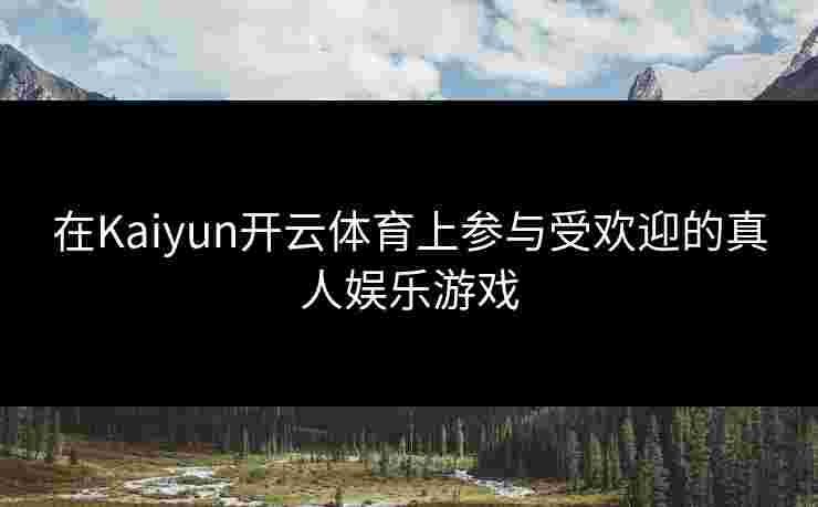 在Kaiyun开云体育上参与受欢迎的真人娱乐游戏