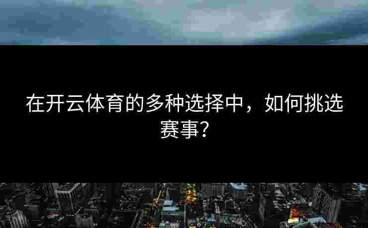 在开云体育的多种选择中,如何挑选赛事? 在开云体育的多种选择中,如何挑选赛事?
