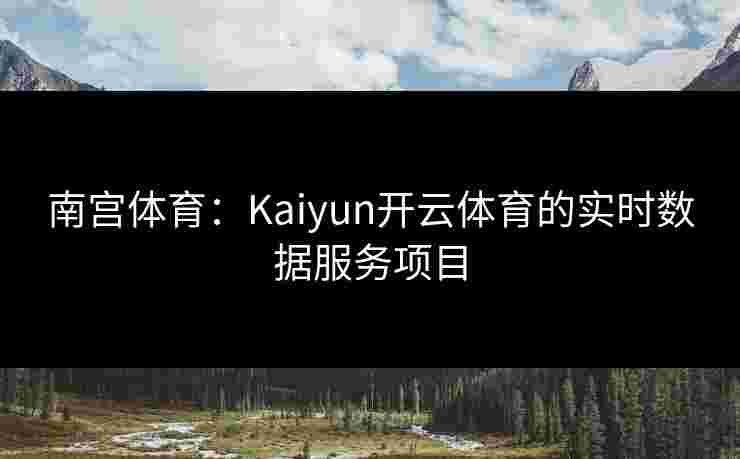 南宫体育：Kaiyun开云体育的实时数据服务项目