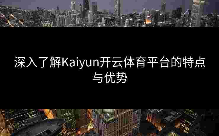 深入了解Kaiyun开云体育平台的特点与优势