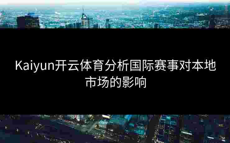 Kaiyun开云体育分析国际赛事对本地市场的影响