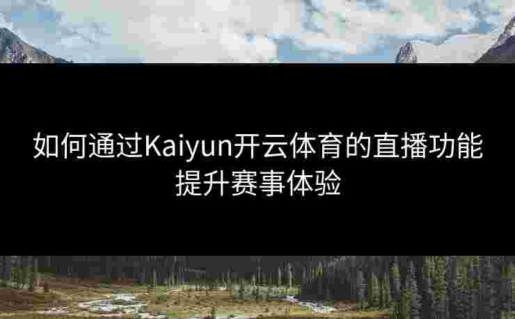 如何通过Kaiyun开云体育的直播功能提升赛事体验