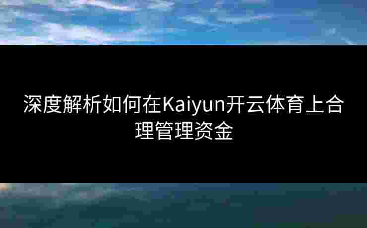 深度解析如何在Kaiyun开云体育上合理管理资金