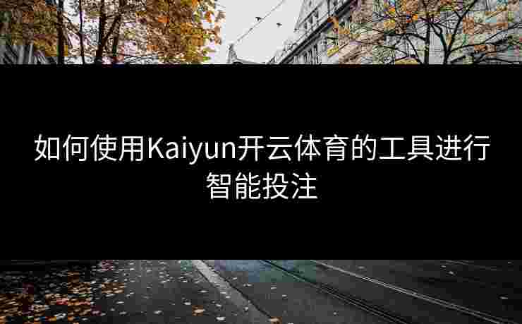 如何使用Kaiyun开云体育的工具进行智能投注
