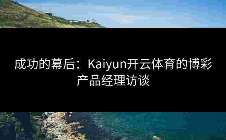 成功的幕后：Kaiyun开云体育的博彩产品经理访谈