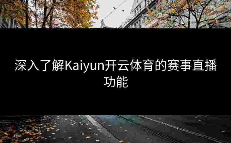 深入了解Kaiyun开云体育的赛事直播功能