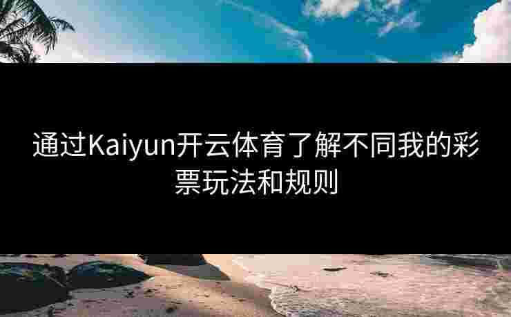 通过Kaiyun开云体育了解不同我的彩票玩法和规则 通过Kaiyun开云体育了解不同我的彩票玩法和规则