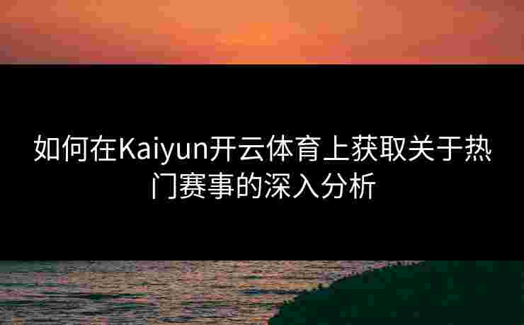如何在Kaiyun开云体育上获取关于热门赛事的深入分析 如何在Kaiyun开云体育上获取关于热门赛事的深入分析