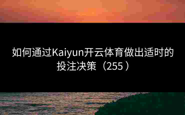 如何通过Kaiyun开云体育做出适时的投注决策（255 ）