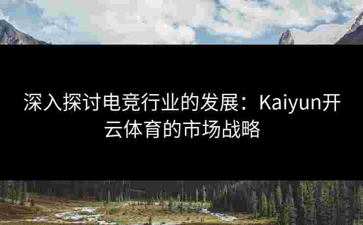 深入探讨电竞行业的发展：Kaiyun开云体育的市场战略