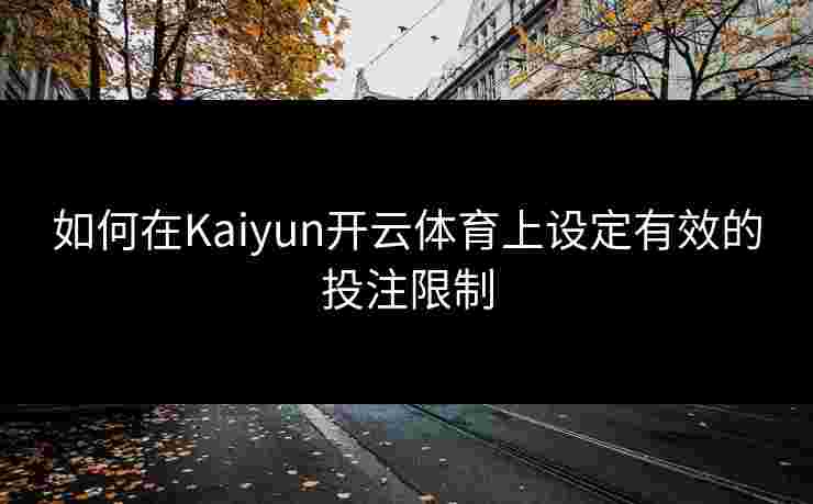 如何在Kaiyun开云体育上设定有效的投注限制