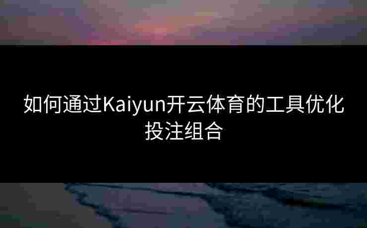 如何通过Kaiyun开云体育的工具优化投注组合