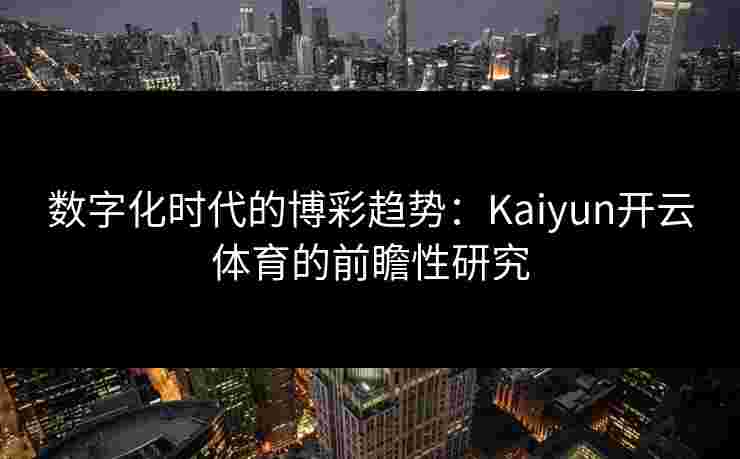数字化时代的博彩趋势：Kaiyun开云体育的前瞻性研究