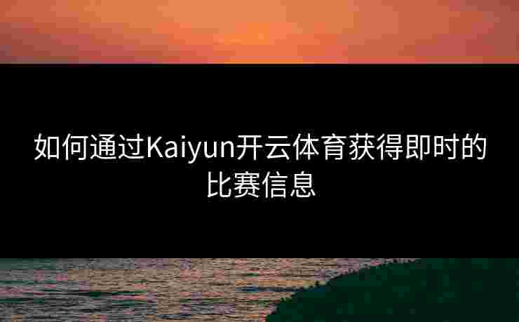 如何通过Kaiyun开云体育获得即时的比赛信息