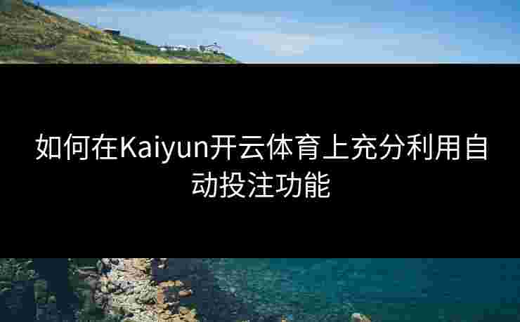 如何在Kaiyun开云体育上充分利用自动投注功能