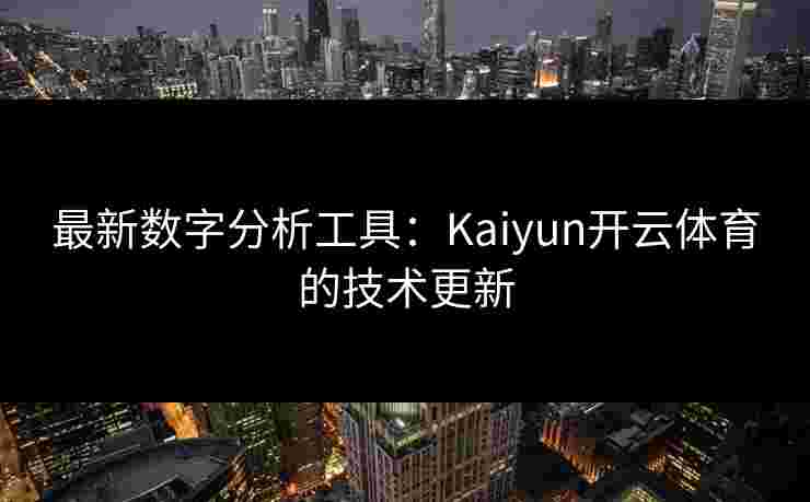 最新数字分析工具：Kaiyun开云体育的技术更新