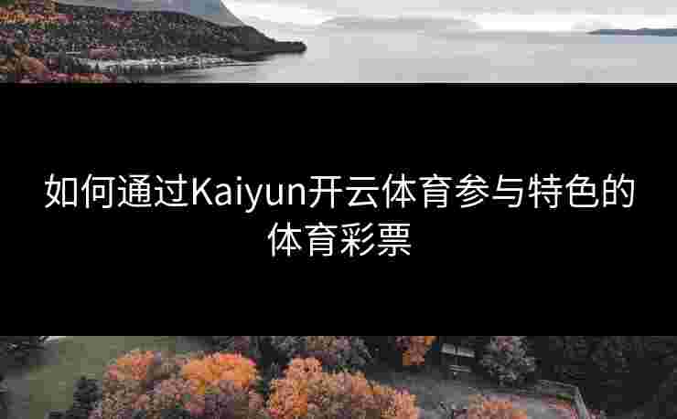 如何通过Kaiyun开云体育参与特色的体育彩票 如何通过Kaiyun开云体育参与特色的体育彩票