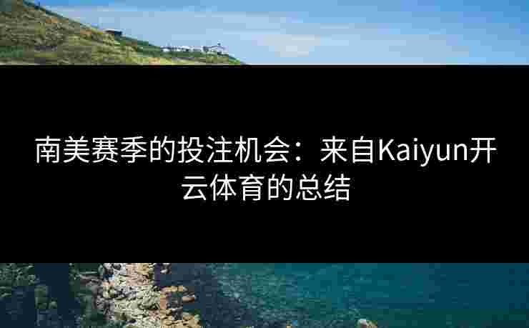 南美赛季的投注机会：来自Kaiyun开云体育的总结