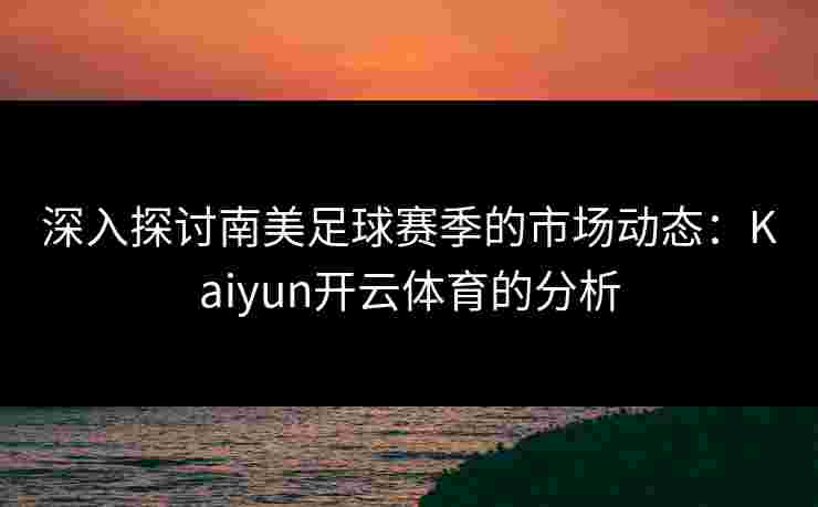 深入探讨南美足球赛季的市场动态：Kaiyun开云体育的分析