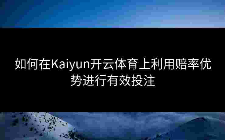 如何在Kaiyun开云体育上利用赔率优势进行有效投注 如何在Kaiyun开云体育上利用赔率优势进行有效投注