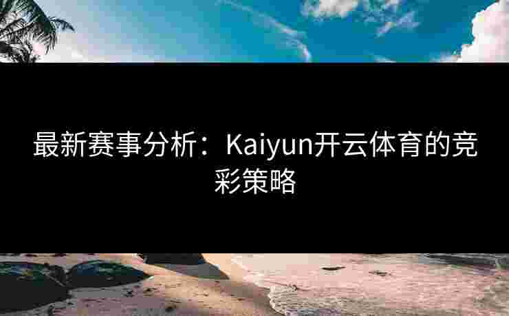 最新赛事分析:Kaiyun开云体育的竞彩策略 最新赛事分析:Kaiyun开云体育的竞彩策略