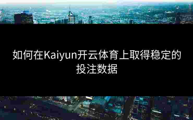 如何在Kaiyun开云体育上取得稳定的投注数据