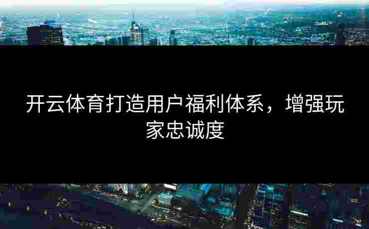开云体育打造用户福利体系，增强玩家忠诚度