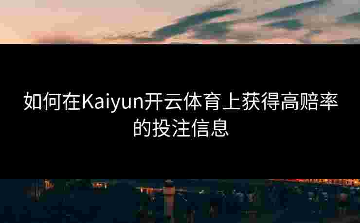 如何在Kaiyun开云体育上获得高赔率的投注信息