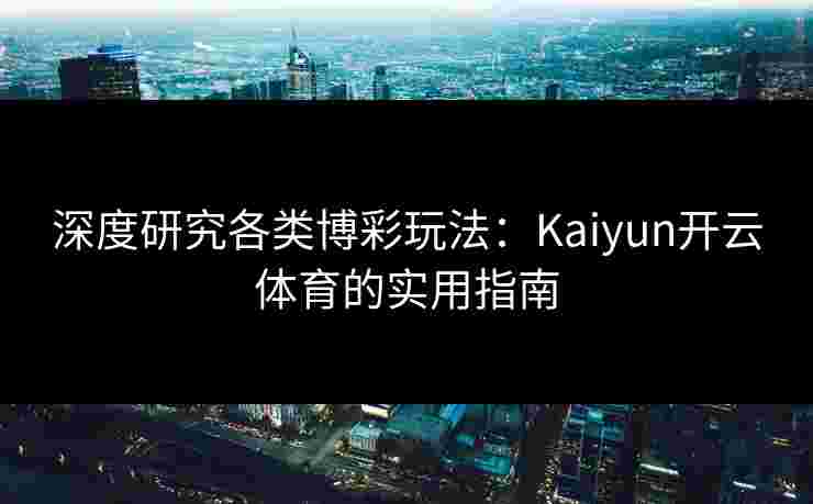 深度研究各类博彩玩法：Kaiyun开云体育的实用指南