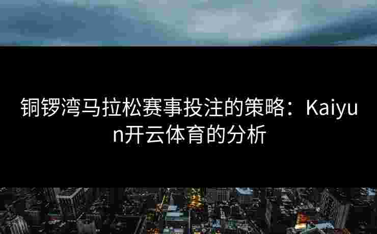 铜锣湾马拉松赛事投注的策略:Kaiyun开云体育的分析 铜锣湾马拉松赛事投注的策略:Kaiyun开云体育的分析