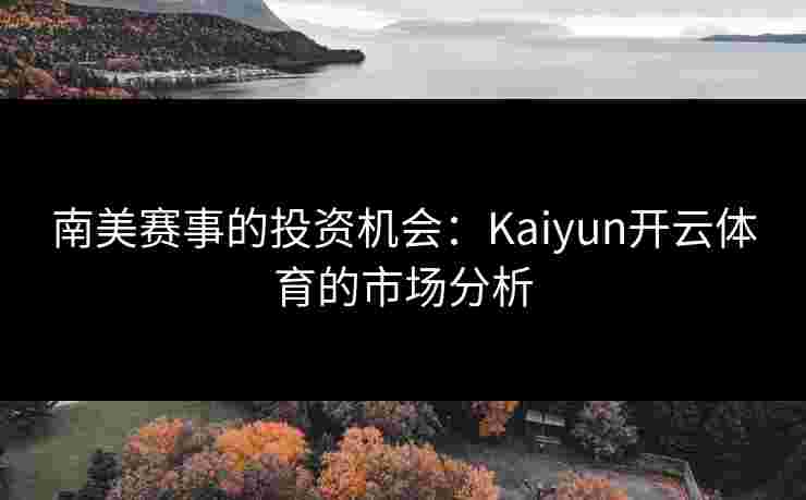 南美赛事的投资机会：Kaiyun开云体育的市场分析