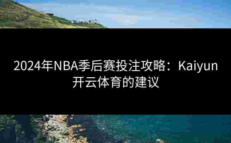 2024年NBA季后赛投注攻略：Kaiyun开云体育的建议