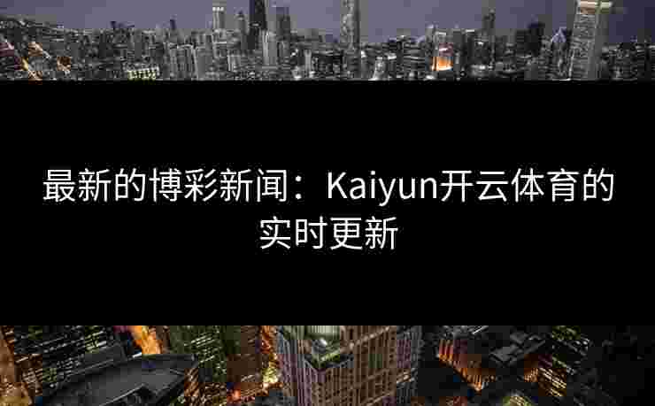 最新的博彩新闻:Kaiyun开云体育的实时更新 最新的博彩新闻:Kaiyun开云体育的实时更新