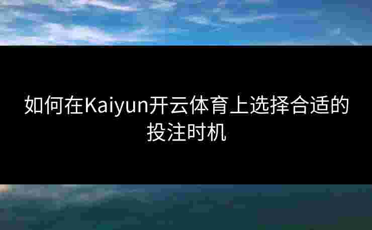 如何在Kaiyun开云体育上选择合适的投注时机