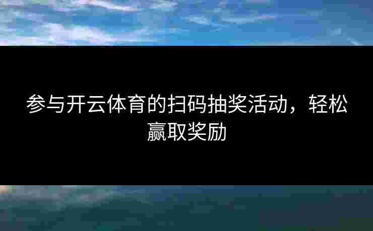 参与开云体育的扫码抽奖活动，轻松赢取奖励