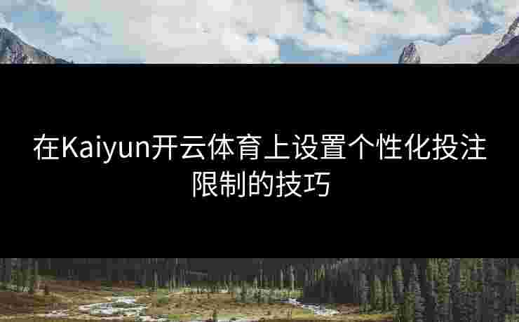 在Kaiyun开云体育上设置个性化投注限制的技巧