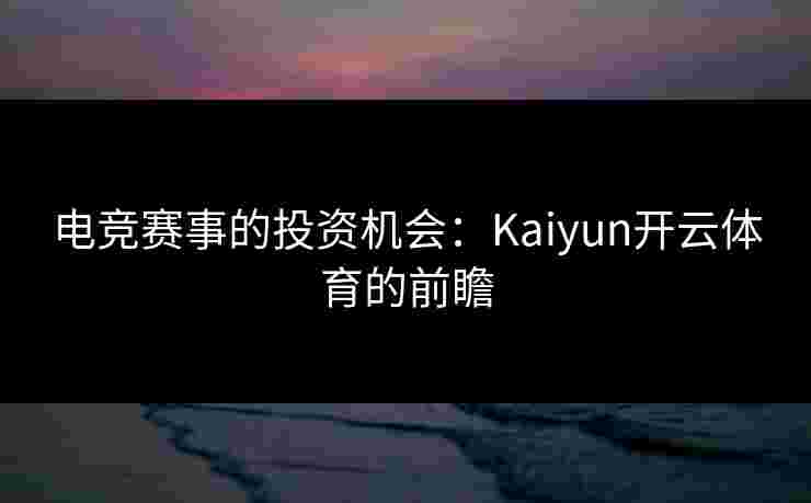 电竞赛事的投资机会:Kaiyun开云体育的前瞻 电竞赛事的投资机会:Kaiyun开云体育的前瞻