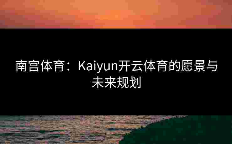 南宫体育：Kaiyun开云体育的愿景与未来规划