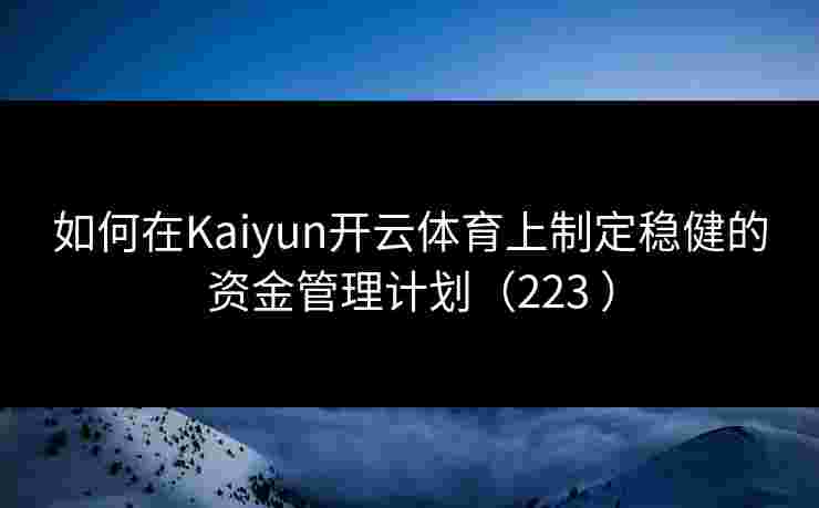 如何在Kaiyun开云体育上制定稳健的资金管理计划（223 ）