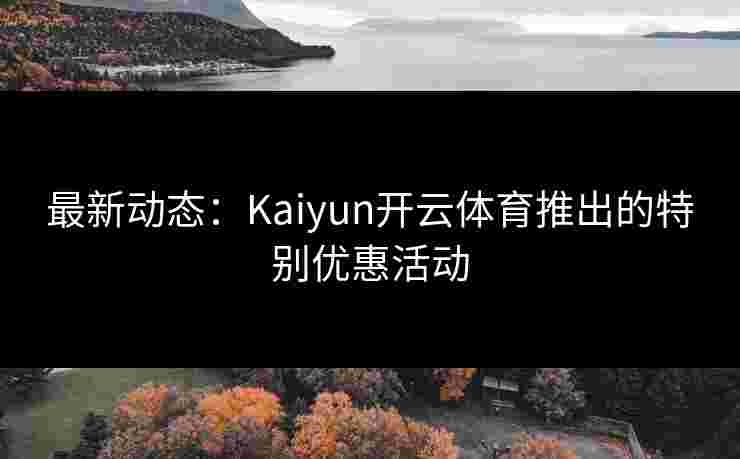 最新动态:Kaiyun开云体育推出的特别优惠活动 最新动态:Kaiyun开云体育推出的特别优惠活动