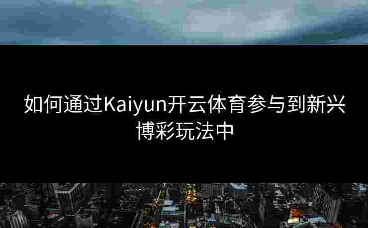 如何通过Kaiyun开云体育参与到新兴博彩玩法中