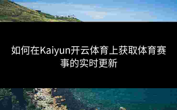 如何在Kaiyun开云体育上获取体育赛事的实时更新