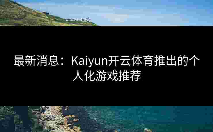 最新消息：Kaiyun开云体育推出的个人化游戏推荐