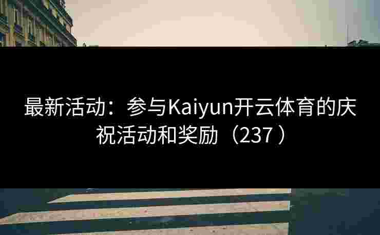 最新活动:参与Kaiyun开云体育的庆祝活动和奖励(237 ) 最新活动:参与Kaiyun开云体育的庆祝活动和奖励(237 )