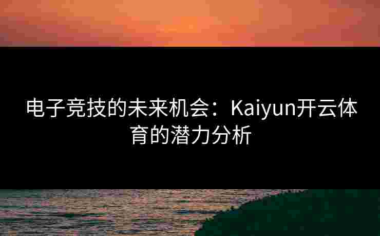 电子竞技的未来机会：Kaiyun开云体育的潜力分析