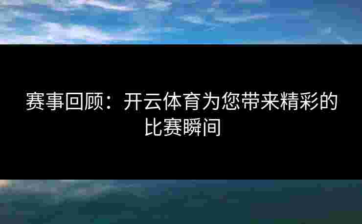 赛事回顾:开云体育为您带来精彩的比赛瞬间 赛事回顾:开云体育为您带来精彩的比赛瞬间
