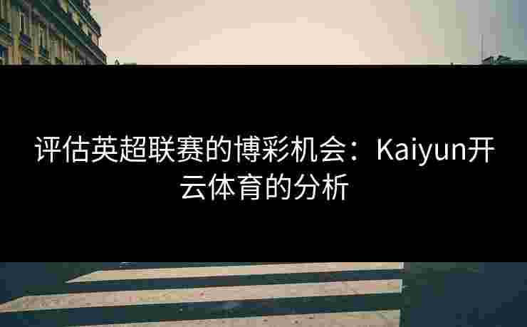 评估英超联赛的博彩机会：Kaiyun开云体育的分析