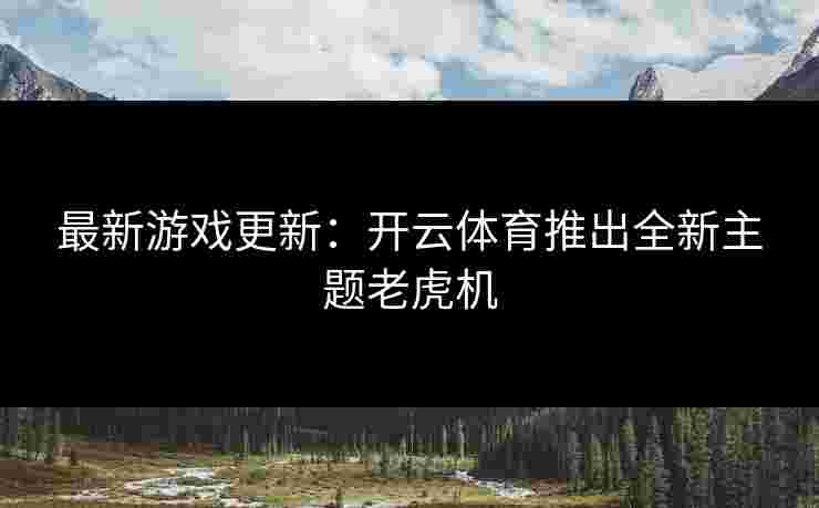 最新游戏更新：开云体育推出全新主题老虎机