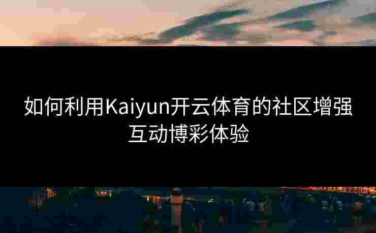 如何利用Kaiyun开云体育的社区增强互动博彩体验