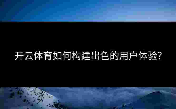 开云体育如何构建出色的用户体验？